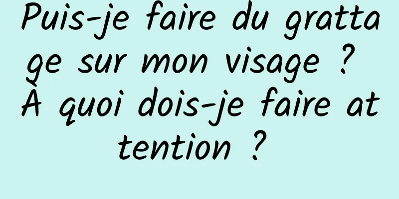 Puis-je faire du grattage sur mon visage ? À quoi dois-je faire attention ? 