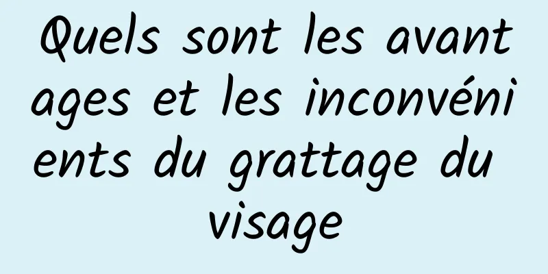 Quels sont les avantages et les inconvénients du grattage du visage