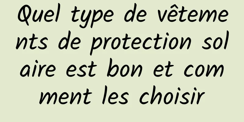 Quel type de vêtements de protection solaire est bon et comment les choisir