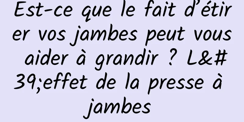 Est-ce que le fait d’étirer vos jambes peut vous aider à grandir ? L'effet de la presse à jambes