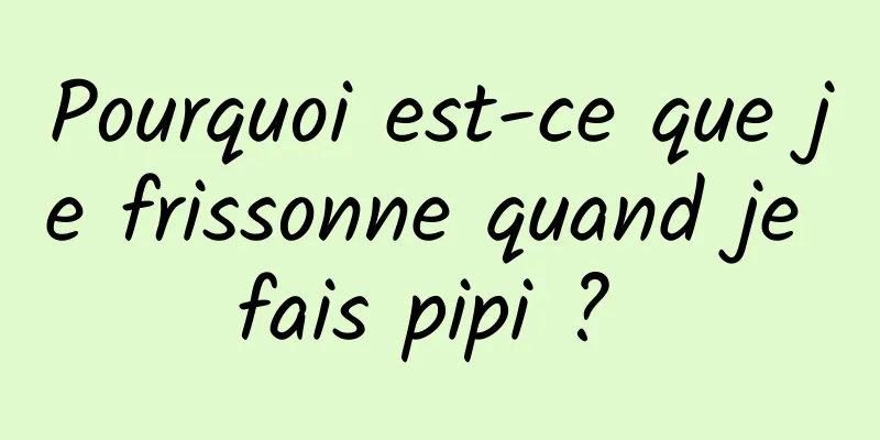 Pourquoi est-ce que je frissonne quand je fais pipi ? 