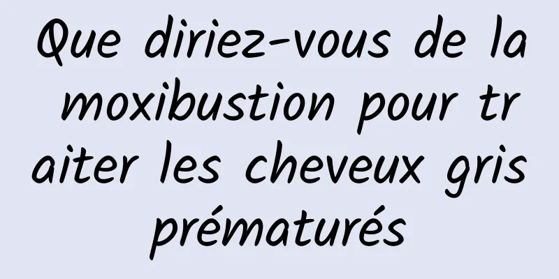 Que diriez-vous de la moxibustion pour traiter les cheveux gris prématurés 