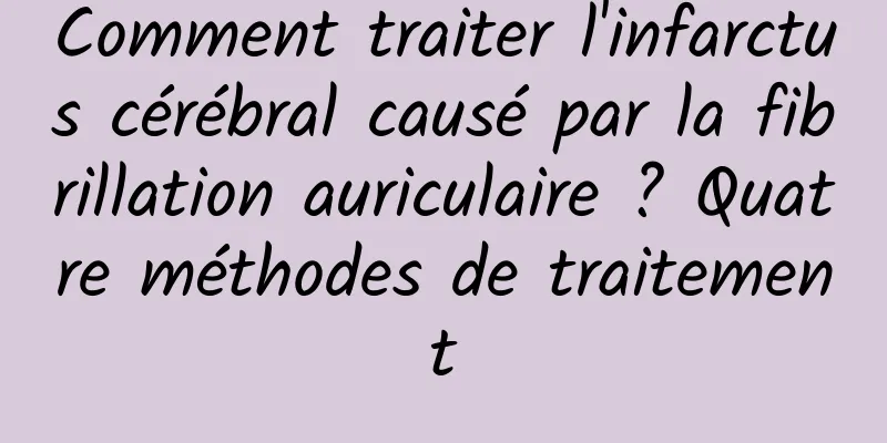 Comment traiter l'infarctus cérébral causé par la fibrillation auriculaire ? Quatre méthodes de traitement