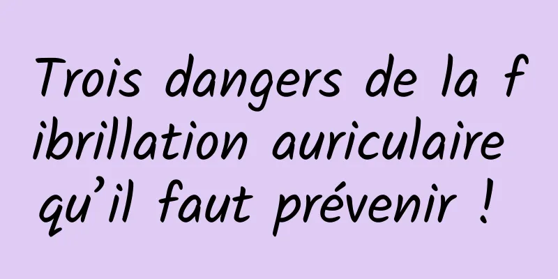 Trois dangers de la fibrillation auriculaire qu’il faut prévenir ! 