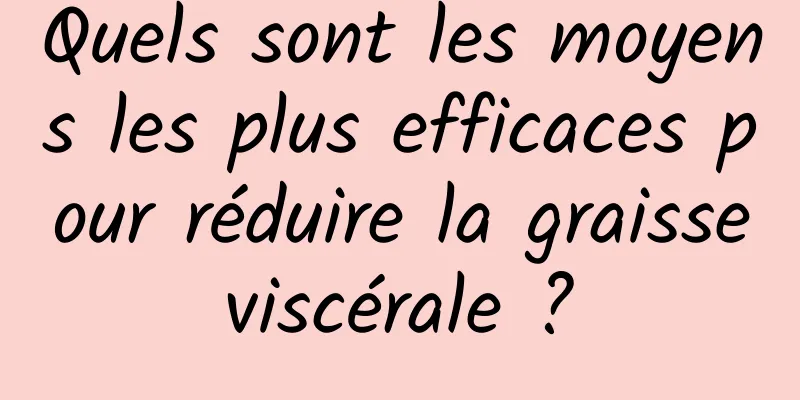 Quels sont les moyens les plus efficaces pour réduire la graisse viscérale ? 