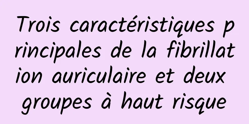 Trois caractéristiques principales de la fibrillation auriculaire et deux groupes à haut risque