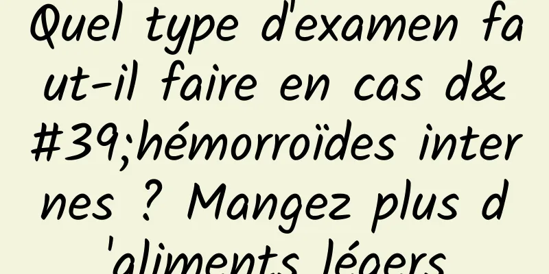 Quel type d'examen faut-il faire en cas d'hémorroïdes internes ? Mangez plus d'aliments légers