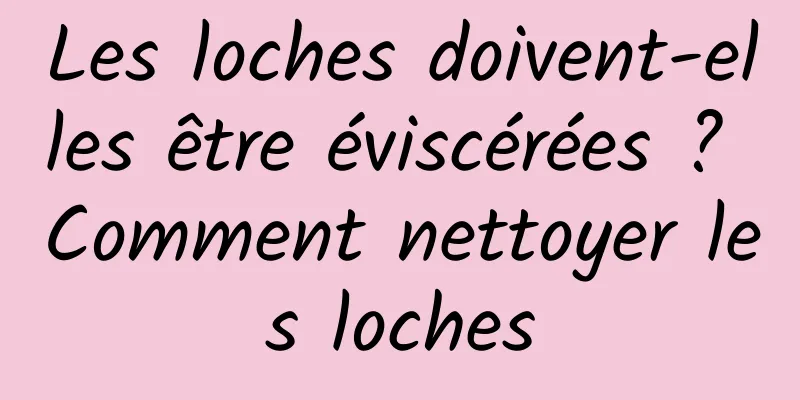 Les loches doivent-elles être éviscérées ? Comment nettoyer les loches