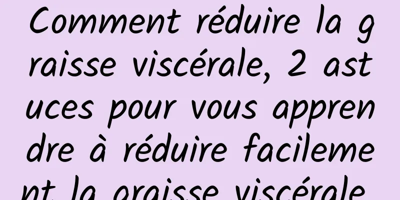 Comment réduire la graisse viscérale, 2 astuces pour vous apprendre à réduire facilement la graisse viscérale 