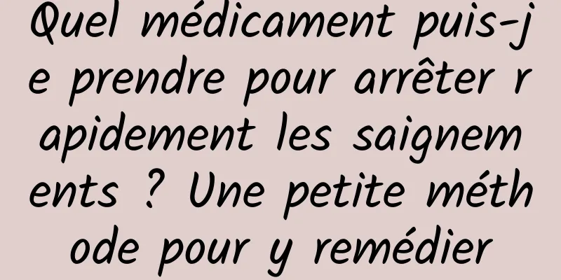 Quel médicament puis-je prendre pour arrêter rapidement les saignements ? Une petite méthode pour y remédier