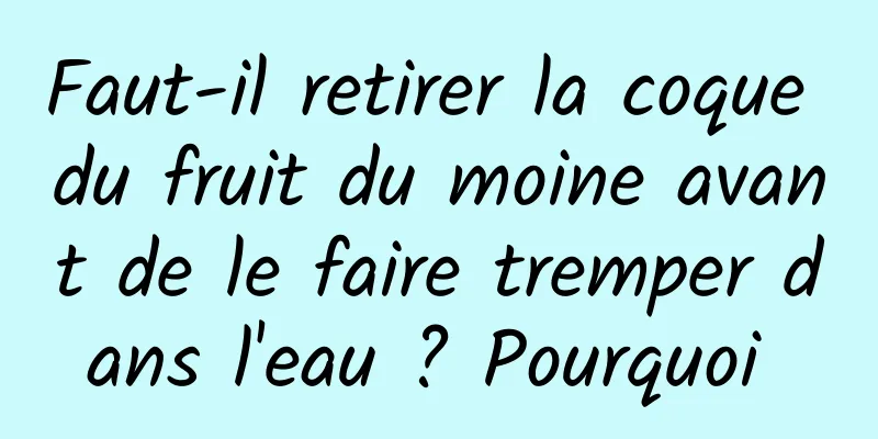 Faut-il retirer la coque du fruit du moine avant de le faire tremper dans l'eau ? Pourquoi 