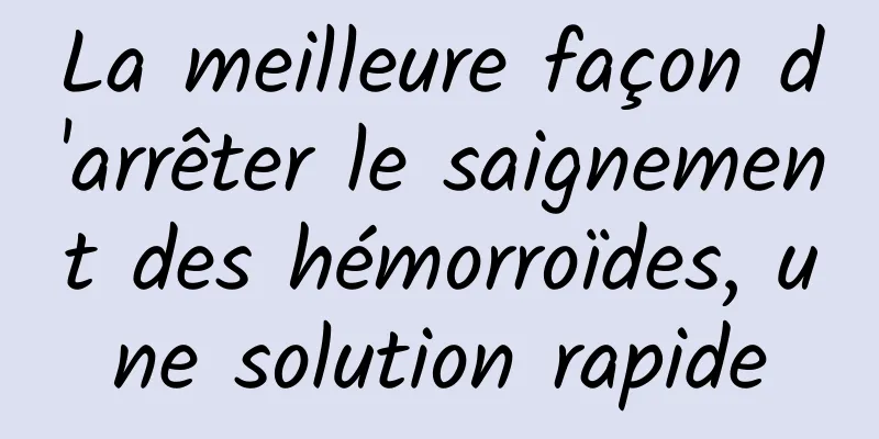 La meilleure façon d'arrêter le saignement des hémorroïdes, une solution rapide