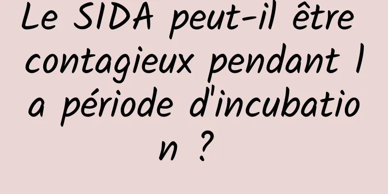 Le SIDA peut-il être contagieux pendant la période d'incubation ? 