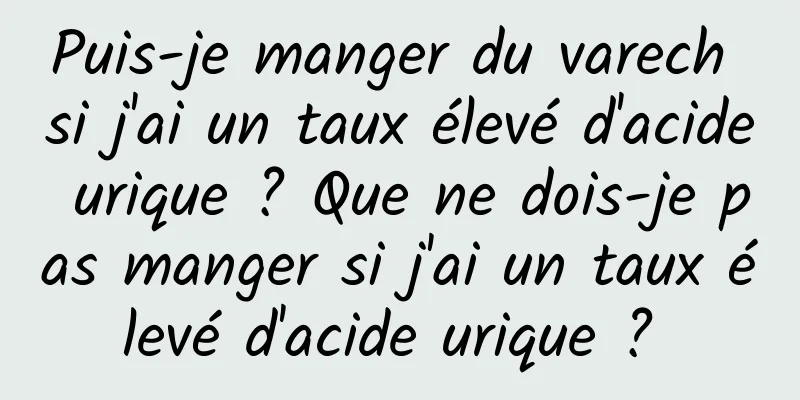 Puis-je manger du varech si j'ai un taux élevé d'acide urique ? Que ne dois-je pas manger si j'ai un taux élevé d'acide urique ? 