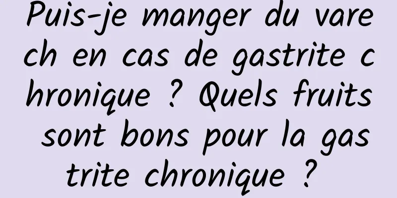 Puis-je manger du varech en cas de gastrite chronique ? Quels fruits sont bons pour la gastrite chronique ? 