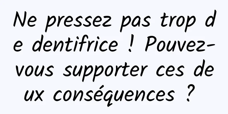 Ne pressez pas trop de dentifrice ! Pouvez-vous supporter ces deux conséquences ? 