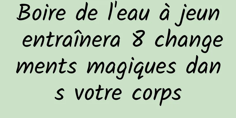 Boire de l'eau à jeun entraînera 8 changements magiques dans votre corps