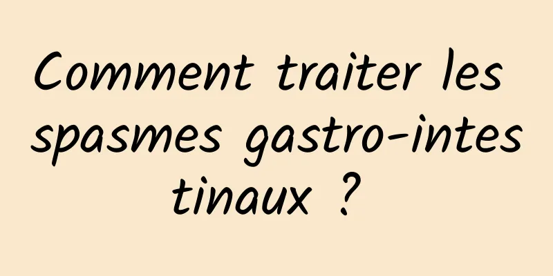 Comment traiter les spasmes gastro-intestinaux ? 