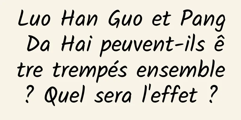 Luo Han Guo et Pang Da Hai peuvent-ils être trempés ensemble ? Quel sera l'effet ? 