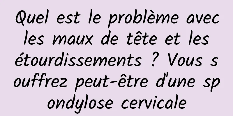 Quel est le problème avec les maux de tête et les étourdissements ? Vous souffrez peut-être d'une spondylose cervicale