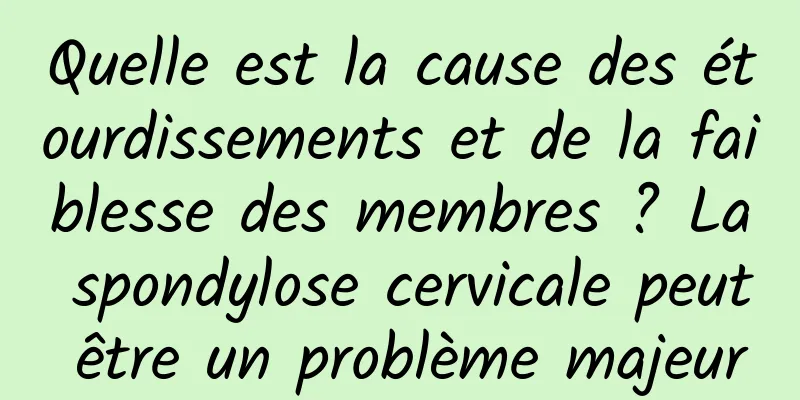 Quelle est la cause des étourdissements et de la faiblesse des membres ? La spondylose cervicale peut être un problème majeur