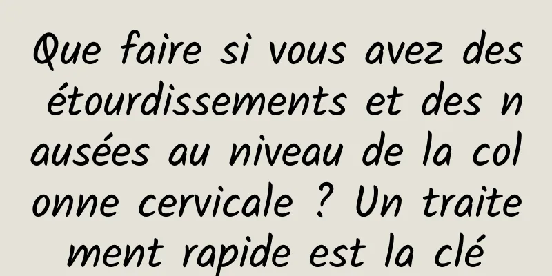 Que faire si vous avez des étourdissements et des nausées au niveau de la colonne cervicale ? Un traitement rapide est la clé