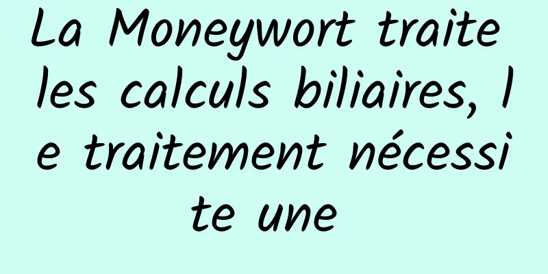 La Moneywort traite les calculs biliaires, le traitement nécessite une 