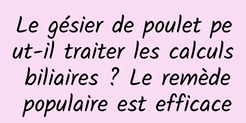 Le gésier de poulet peut-il traiter les calculs biliaires ? Le remède populaire est efficace