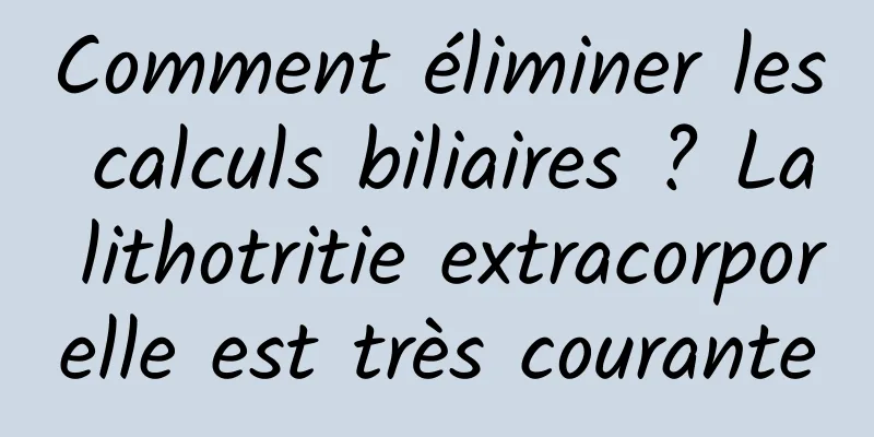 Comment éliminer les calculs biliaires ? La lithotritie extracorporelle est très courante