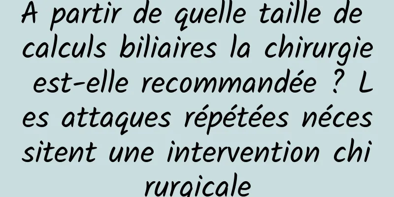 À partir de quelle taille de calculs biliaires la chirurgie est-elle recommandée ? Les attaques répétées nécessitent une intervention chirurgicale