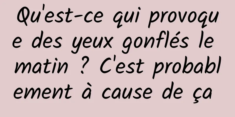 ​Qu'est-ce qui provoque des yeux gonflés le matin ? C'est probablement à cause de ça 