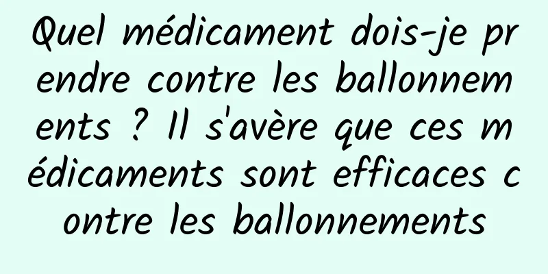 Quel médicament dois-je prendre contre les ballonnements ? Il s'avère que ces médicaments sont efficaces contre les ballonnements