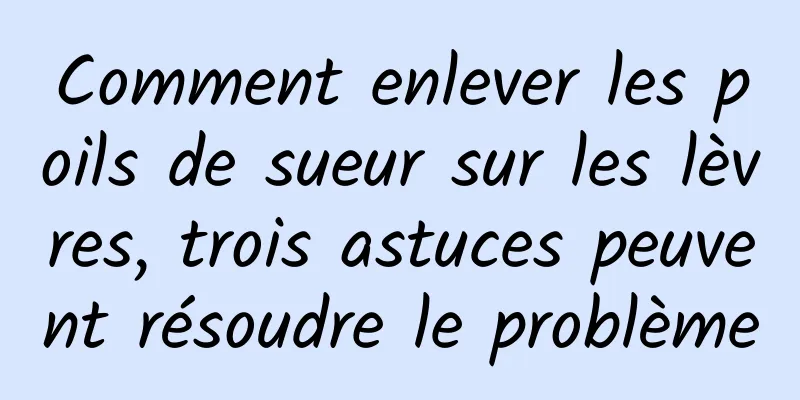 Comment enlever les poils de sueur sur les lèvres, trois astuces peuvent résoudre le problème