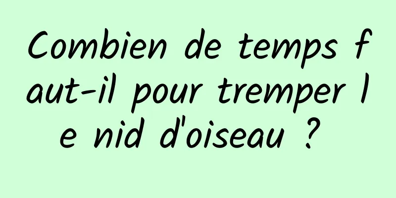 Combien de temps faut-il pour tremper le nid d'oiseau ? 