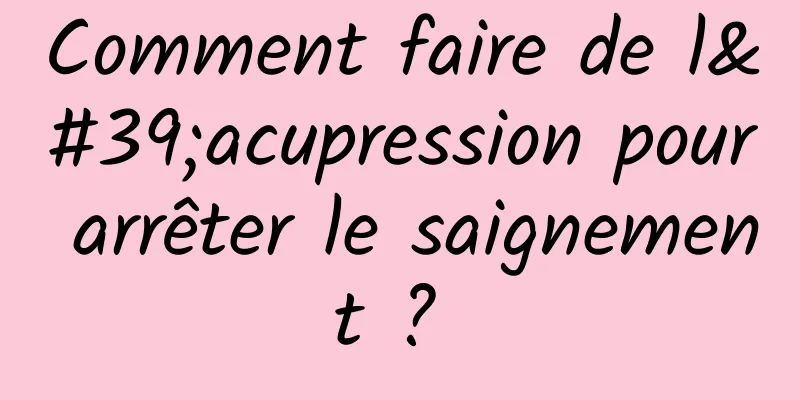 Comment faire de l'acupression pour arrêter le saignement ? 