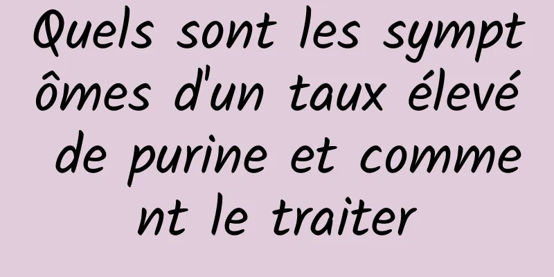 Quels sont les symptômes d'un taux élevé de purine et comment le traiter