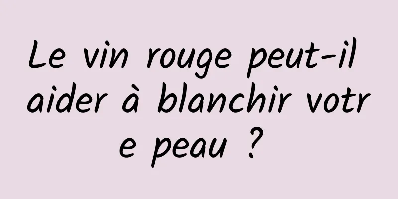 Le vin rouge peut-il aider à blanchir votre peau ? 