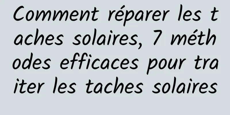 Comment réparer les taches solaires, 7 méthodes efficaces pour traiter les taches solaires