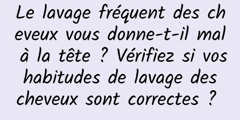 Le lavage fréquent des cheveux vous donne-t-il mal à la tête ? Vérifiez si vos habitudes de lavage des cheveux sont correctes ? 