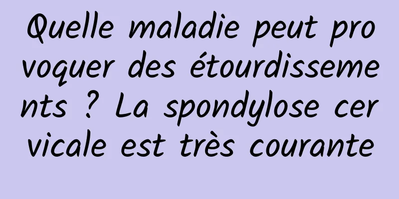 Quelle maladie peut provoquer des étourdissements ? La spondylose cervicale est très courante