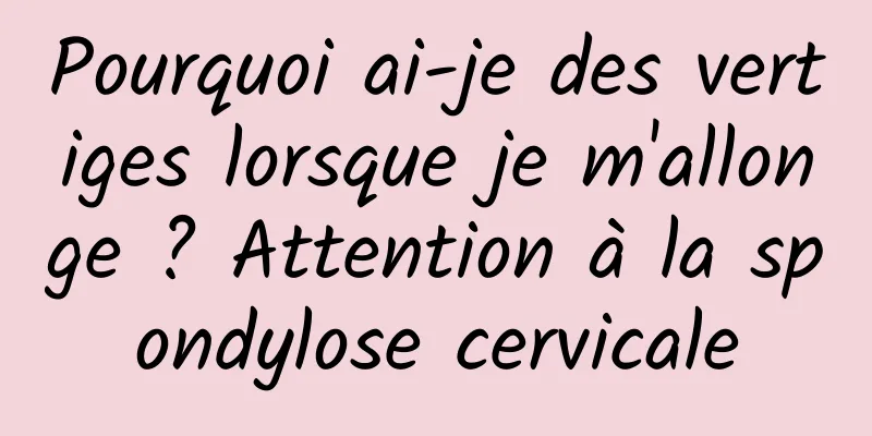 Pourquoi ai-je des vertiges lorsque je m'allonge ? Attention à la spondylose cervicale