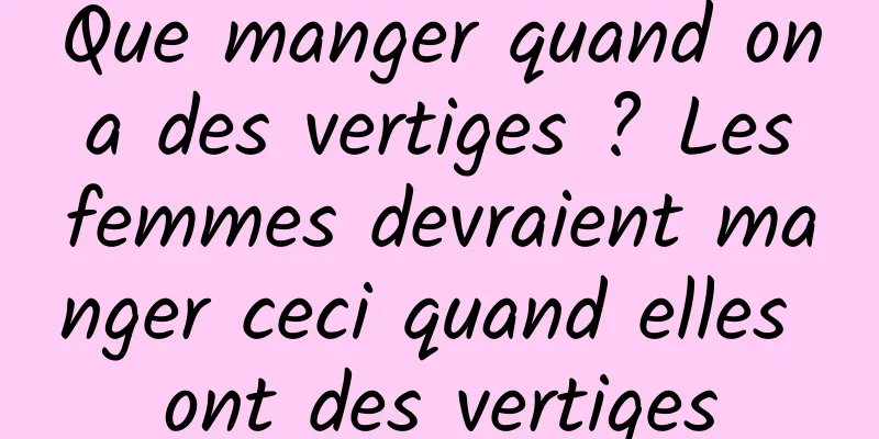 Que manger quand on a des vertiges ? Les femmes devraient manger ceci quand elles ont des vertiges