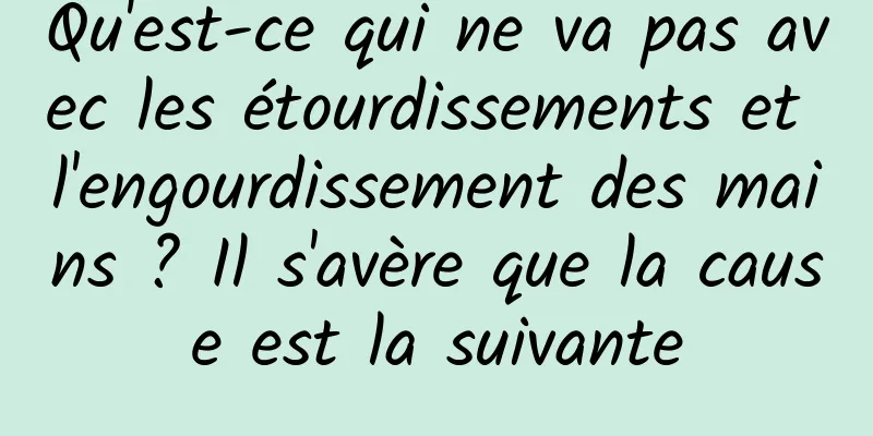 Qu'est-ce qui ne va pas avec les étourdissements et l'engourdissement des mains ? Il s'avère que la cause est la suivante