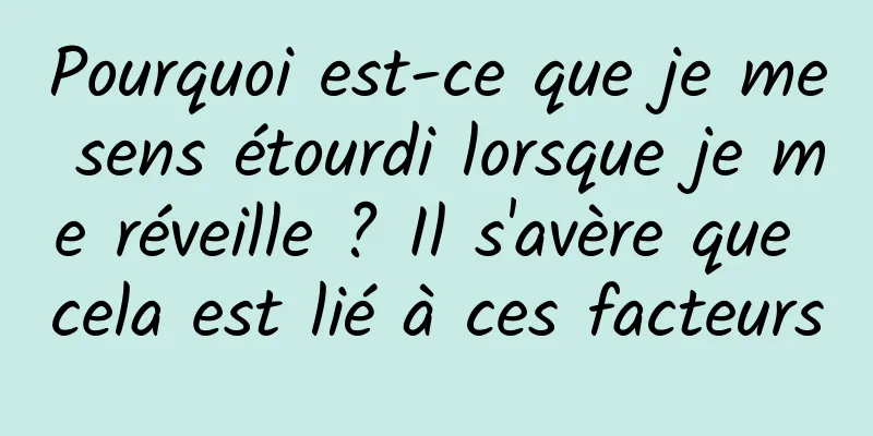 Pourquoi est-ce que je me sens étourdi lorsque je me réveille ? Il s'avère que cela est lié à ces facteurs