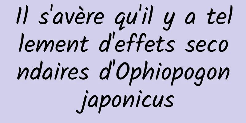 Il s'avère qu'il y a tellement d'effets secondaires d'Ophiopogon japonicus