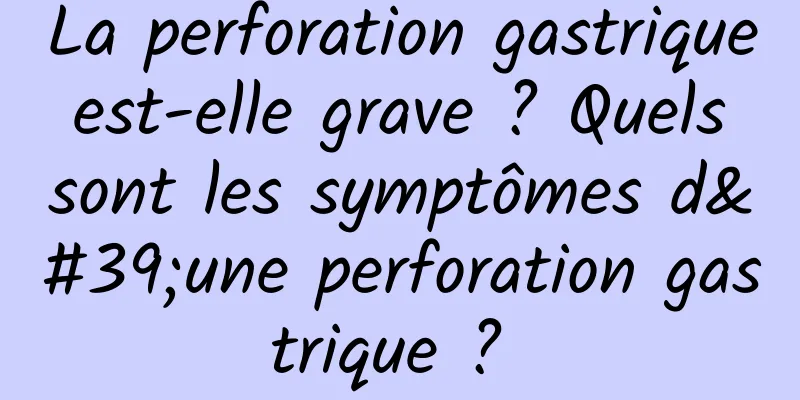 La perforation gastrique est-elle grave ? Quels sont les symptômes d'une perforation gastrique ? 