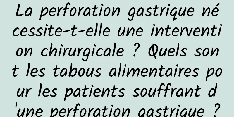 La perforation gastrique nécessite-t-elle une intervention chirurgicale ? Quels sont les tabous alimentaires pour les patients souffrant d'une perforation gastrique ?