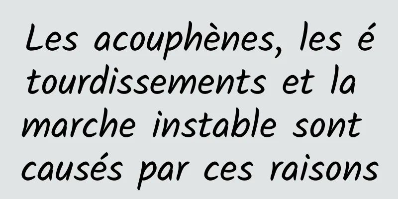 Les acouphènes, les étourdissements et la marche instable sont causés par ces raisons