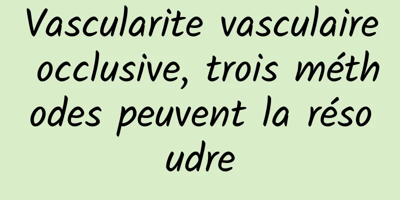 Vascularite vasculaire occlusive, trois méthodes peuvent la résoudre