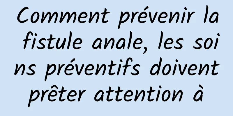 Comment prévenir la fistule anale, les soins préventifs doivent prêter attention à 